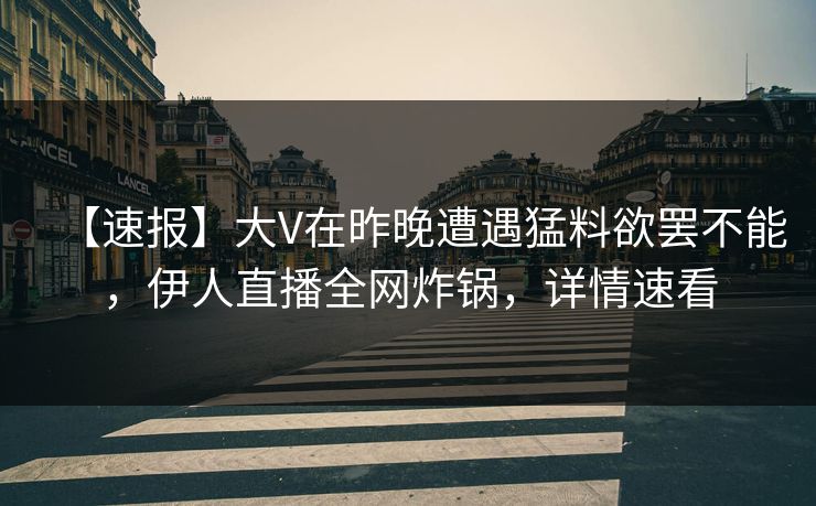 【速报】大V在昨晚遭遇猛料欲罢不能，伊人直播全网炸锅，详情速看