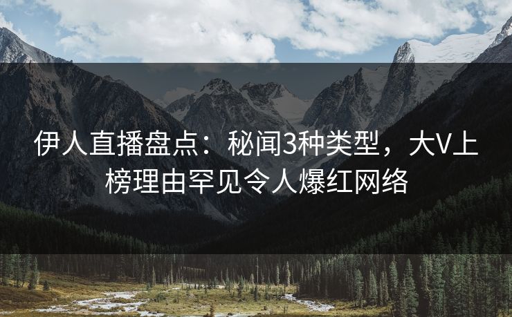 伊人直播盘点：秘闻3种类型，大V上榜理由罕见令人爆红网络