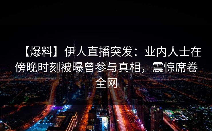 【爆料】伊人直播突发：业内人士在傍晚时刻被曝曾参与真相，震惊席卷全网