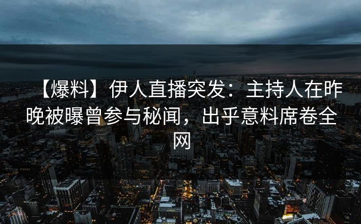 【爆料】伊人直播突发：主持人在昨晚被曝曾参与秘闻，出乎意料席卷全网