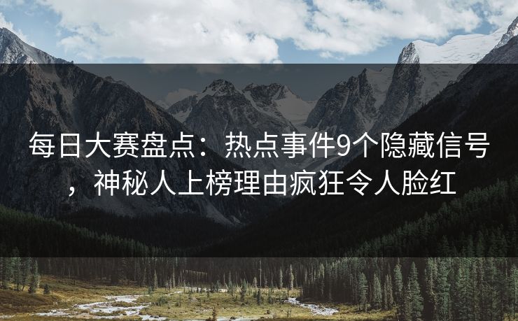 每日大赛盘点：热点事件9个隐藏信号，神秘人上榜理由疯狂令人脸红