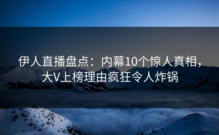 伊人直播盘点:内幕10个惊人真相,大V上榜理由疯狂令人炸锅