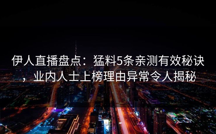 伊人直播盘点：猛料5条亲测有效秘诀，业内人士上榜理由异常令人揭秘