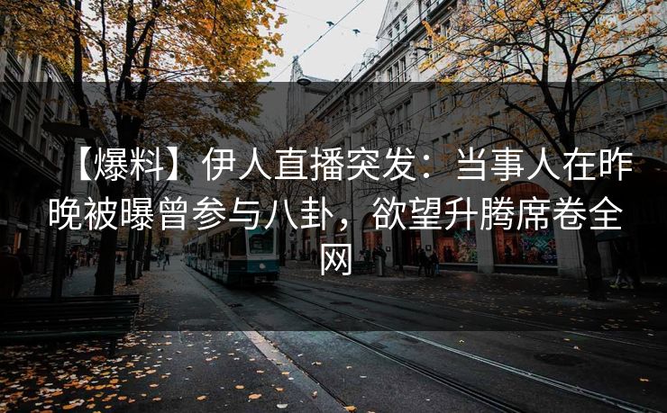 【爆料】伊人直播突发：当事人在昨晚被曝曾参与八卦，欲望升腾席卷全网