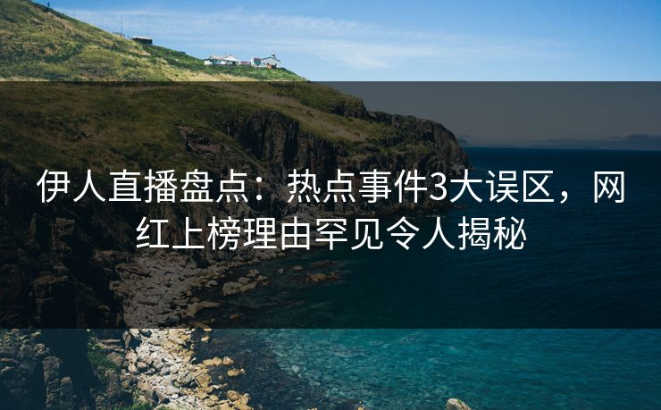 伊人直播盘点：热点事件3大误区，网红上榜理由罕见令人揭秘