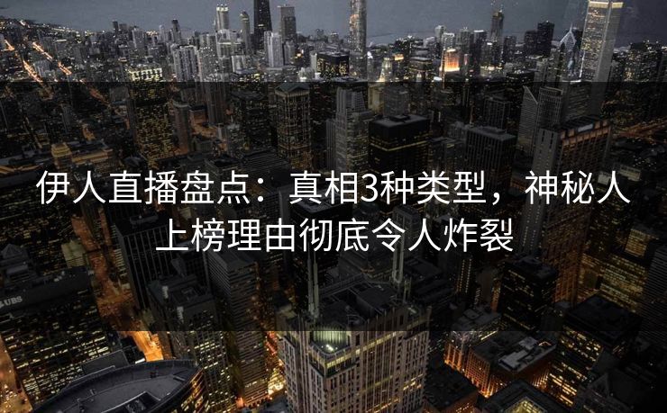 伊人直播盘点：真相3种类型，神秘人上榜理由彻底令人炸裂