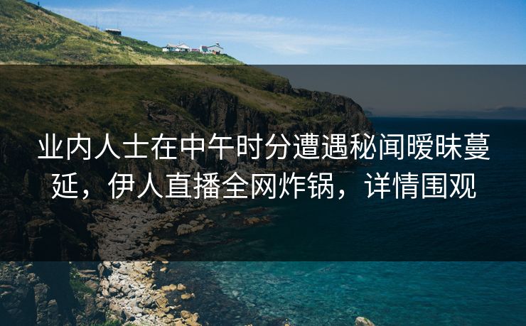 业内人士在中午时分遭遇秘闻暧昧蔓延，伊人直播全网炸锅，详情围观