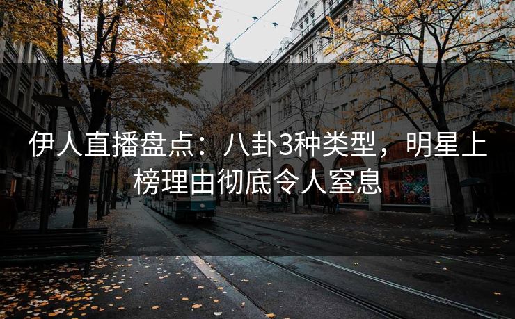 伊人直播盘点：八卦3种类型，明星上榜理由彻底令人窒息