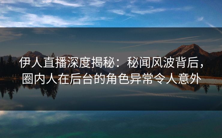 伊人直播深度揭秘：秘闻风波背后，圈内人在后台的角色异常令人意外