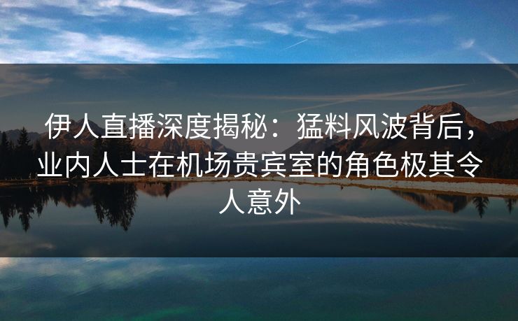 伊人直播深度揭秘：猛料风波背后，业内人士在机场贵宾室的角色极其令人意外