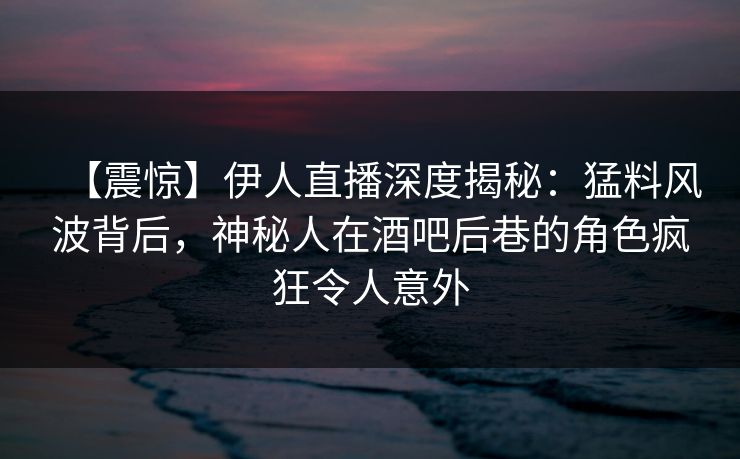 【震惊】伊人直播深度揭秘：猛料风波背后，神秘人在酒吧后巷的角色疯狂令人意外