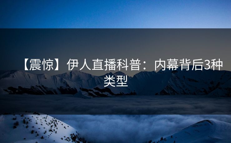 【震惊】伊人直播科普：内幕背后3种类型