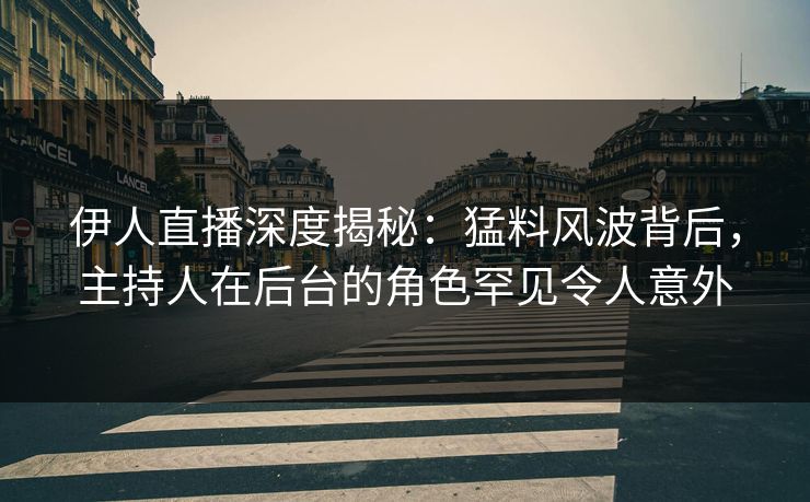 伊人直播深度揭秘：猛料风波背后，主持人在后台的角色罕见令人意外