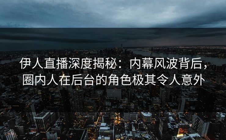 伊人直播深度揭秘：内幕风波背后，圈内人在后台的角色极其令人意外