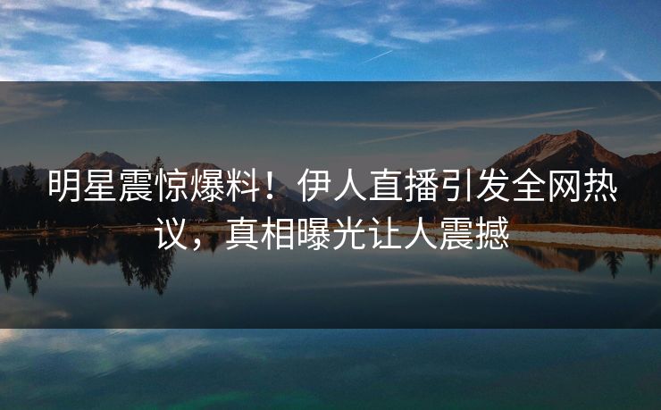 明星震惊爆料！伊人直播引发全网热议，真相曝光让人震撼