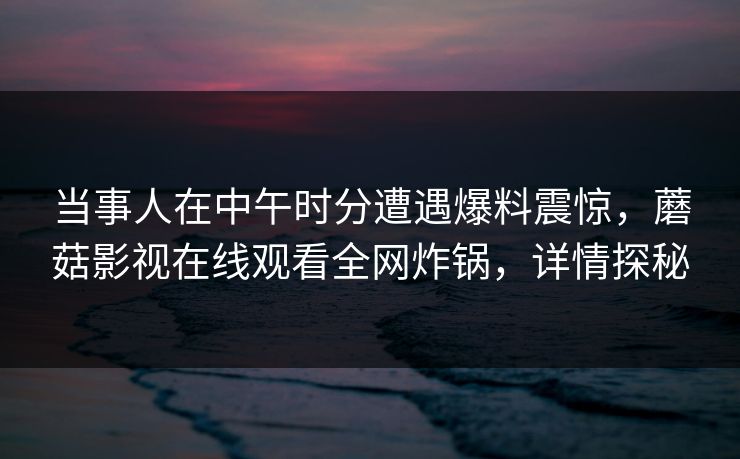 当事人在中午时分遭遇爆料震惊,蘑菇影视在线观看全网炸锅,详情探秘