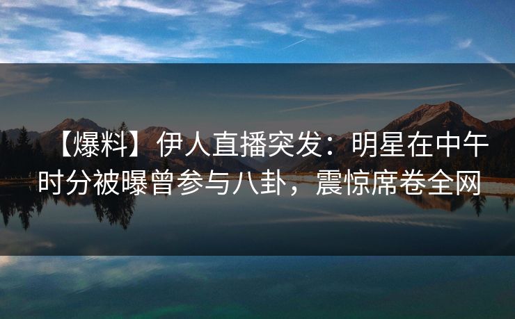 【爆料】伊人直播突发:明星在中午时分被曝曾参与八卦,震惊席卷全网