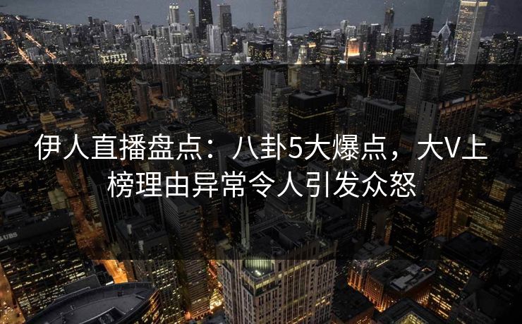 伊人直播盘点:八卦5大爆点,大V上榜理由异常令人引发众怒