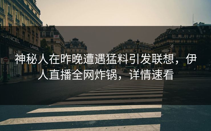 神秘人在昨晚遭遇猛料引发联想,伊人直播全网炸锅,详情速看