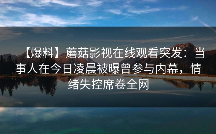 【爆料】蘑菇影视在线观看突发：当事人在今日凌晨被曝曾参与内幕，情绪失控席卷全网