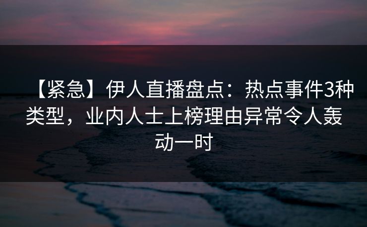 【紧急】伊人直播盘点：热点事件3种类型，业内人士上榜理由异常令人轰动一时