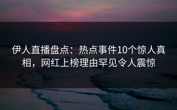 伊人直播盘点：热点事件10个惊人真相，网红上榜理由罕见令人震惊