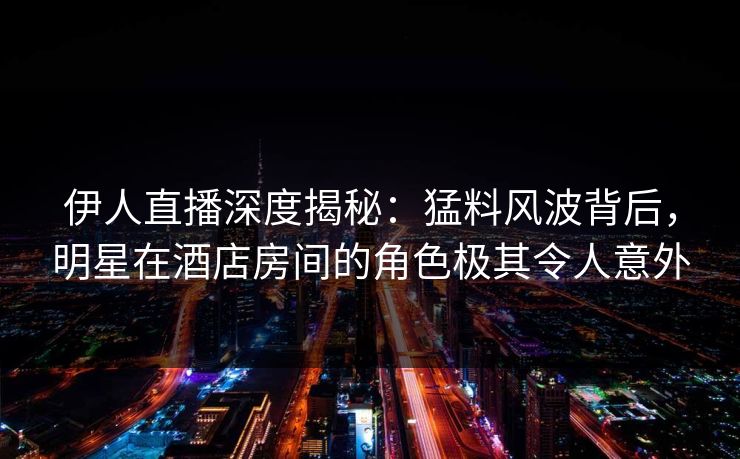 伊人直播深度揭秘：猛料风波背后，明星在酒店房间的角色极其令人意外