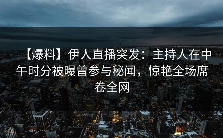 【爆料】伊人直播突发：主持人在中午时分被曝曾参与秘闻，惊艳全场席卷全网