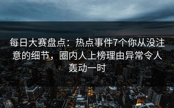 每日大赛盘点：热点事件7个你从没注意的细节，圈内人上榜理由异常令人轰动一时