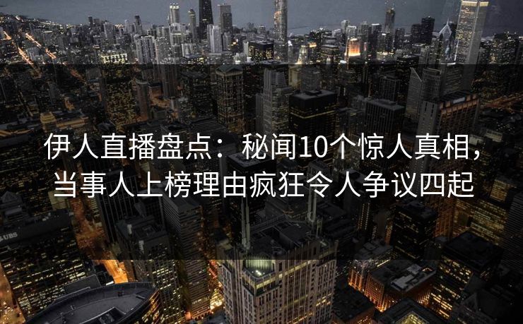 伊人直播盘点:秘闻10个惊人真相,当事人上榜理由疯狂令人争议四起
