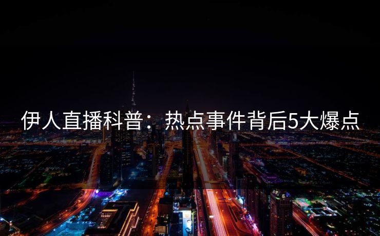 伊人直播科普：热点事件背后5大爆点