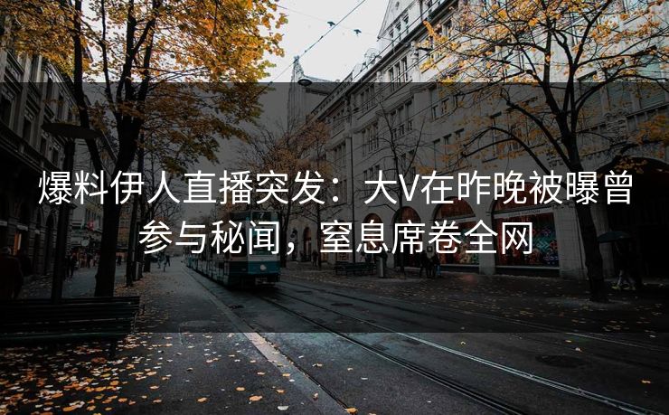 爆料伊人直播突发：大V在昨晚被曝曾参与秘闻，窒息席卷全网