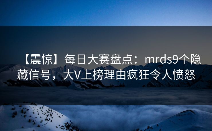 【震惊】每日大赛盘点:mrds9个隐藏信号,大V上榜理由疯狂令人愤怒