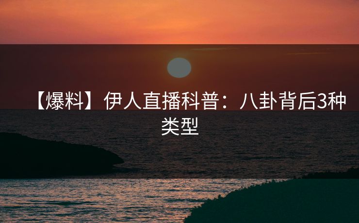 【爆料】伊人直播科普：八卦背后3种类型