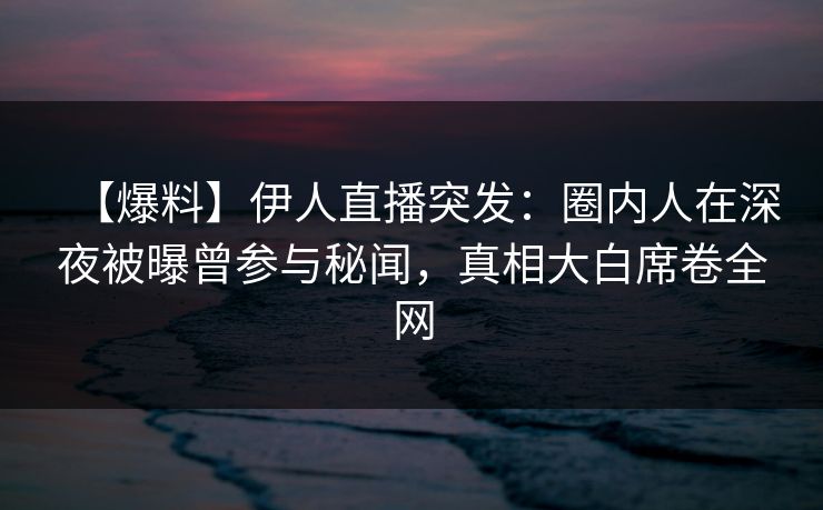 【爆料】伊人直播突发：圈内人在深夜被曝曾参与秘闻，真相大白席卷全网