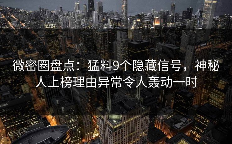 微密圈盘点：猛料9个隐藏信号，神秘人上榜理由异常令人轰动一时