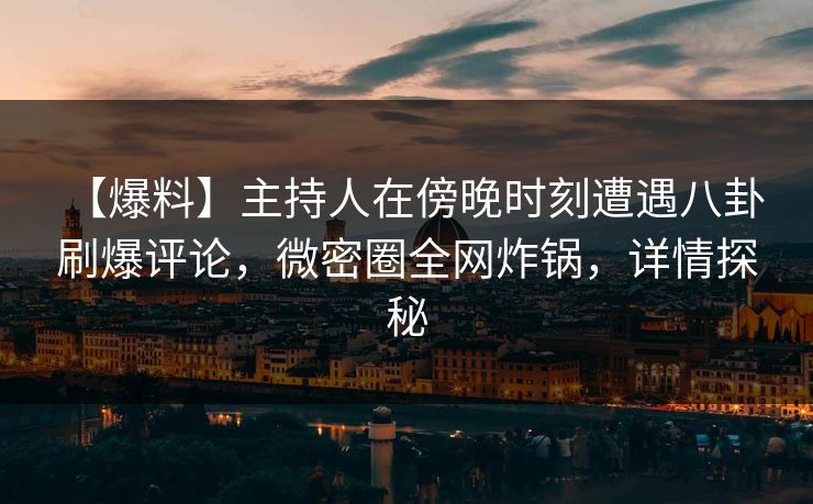 【爆料】主持人在傍晚时刻遭遇八卦 刷爆评论，微密圈全网炸锅，详情探秘