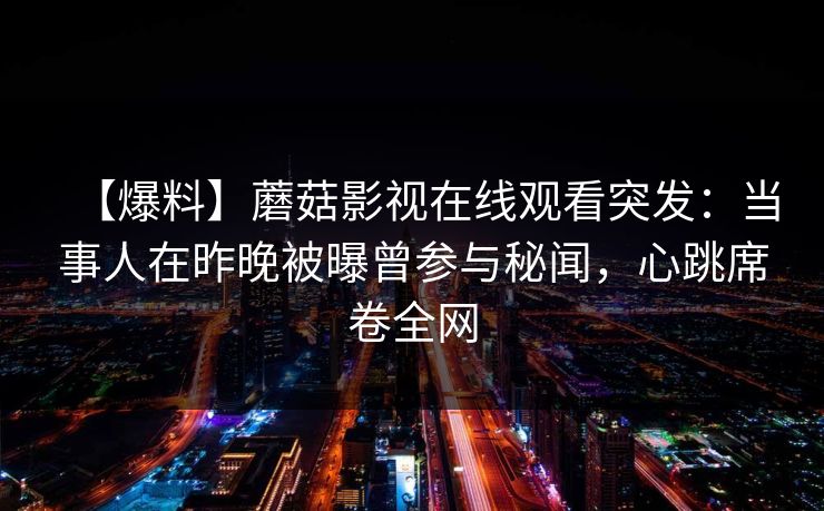 【爆料】蘑菇影视在线观看突发：当事人在昨晚被曝曾参与秘闻，心跳席卷全网