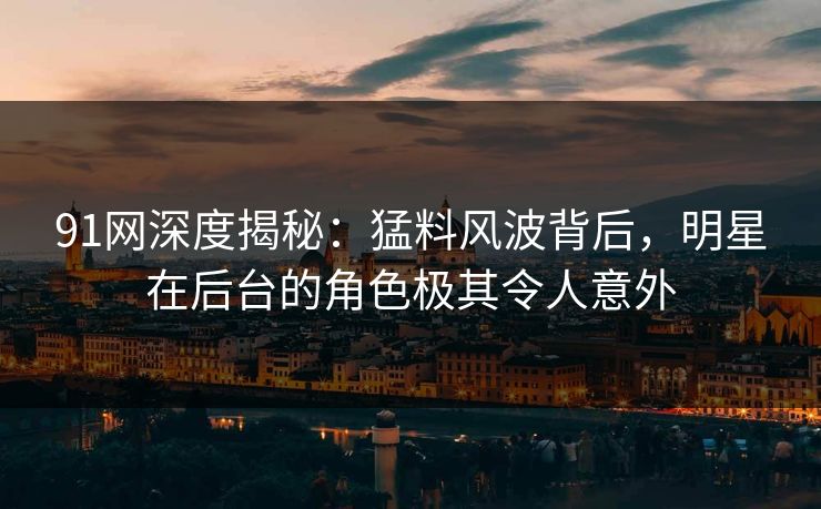 91网深度揭秘：猛料风波背后，明星在后台的角色极其令人意外