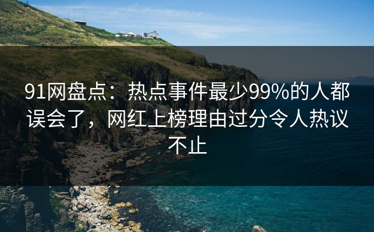 91网盘点：热点事件最少99%的人都误会了，网红上榜理由过分令人热议不止
