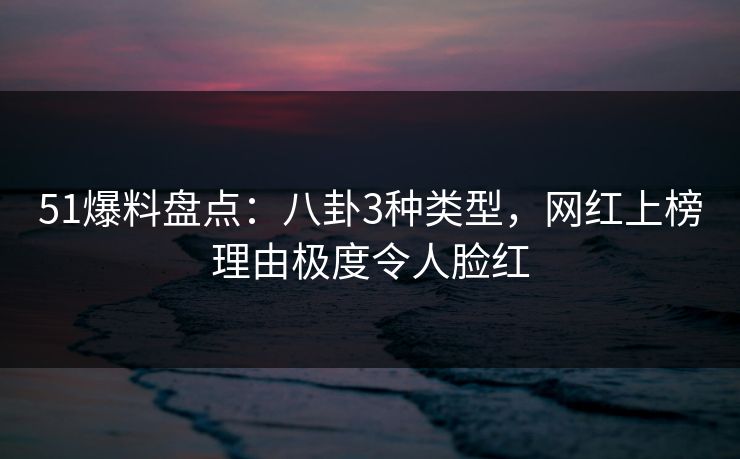 51爆料盘点：八卦3种类型，网红上榜理由极度令人脸红