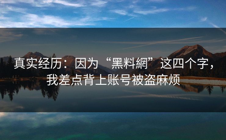 真实经历：因为“黑料網”这四个字，我差点背上账号被盗麻烦