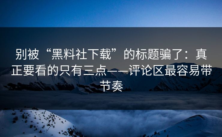 别被“黑料社下载”的标题骗了:真正要看的只有三点——评论区最容易带节奏