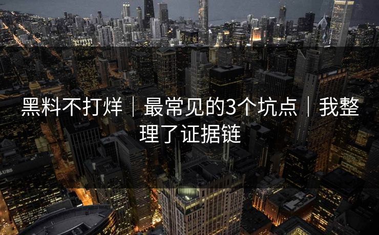黑料不打烊｜最常见的3个坑点｜我整理了证据链