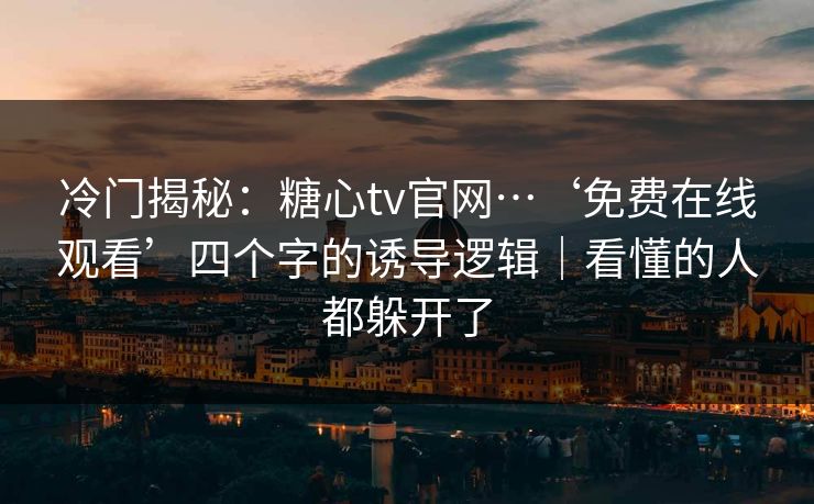 冷门揭秘：糖心tv官网…‘免费在线观看’四个字的诱导逻辑｜看懂的人都躲开了