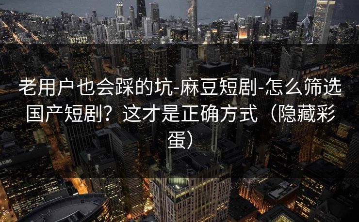 老用户也会踩的坑-麻豆短剧-怎么筛选国产短剧？这才是正确方式（隐藏彩蛋）