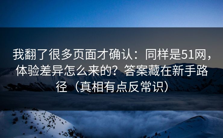 我翻了很多页面才确认：同样是51网，体验差异怎么来的？答案藏在新手路径（真相有点反常识）