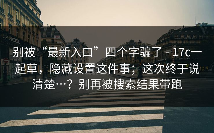 别被“最新入口”四个字骗了 - 17c一起草，隐藏设置这件事；这次终于说清楚…？别再被搜索结果带跑