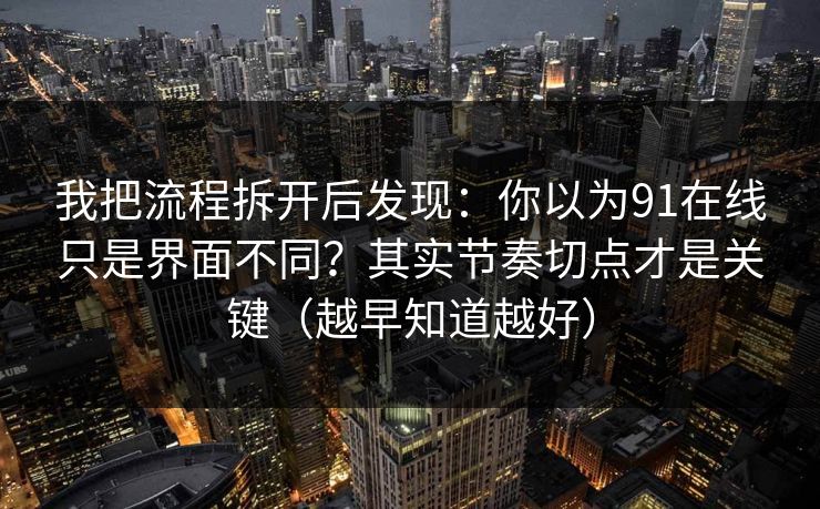 我把流程拆开后发现：你以为91在线只是界面不同？其实节奏切点才是关键（越早知道越好）