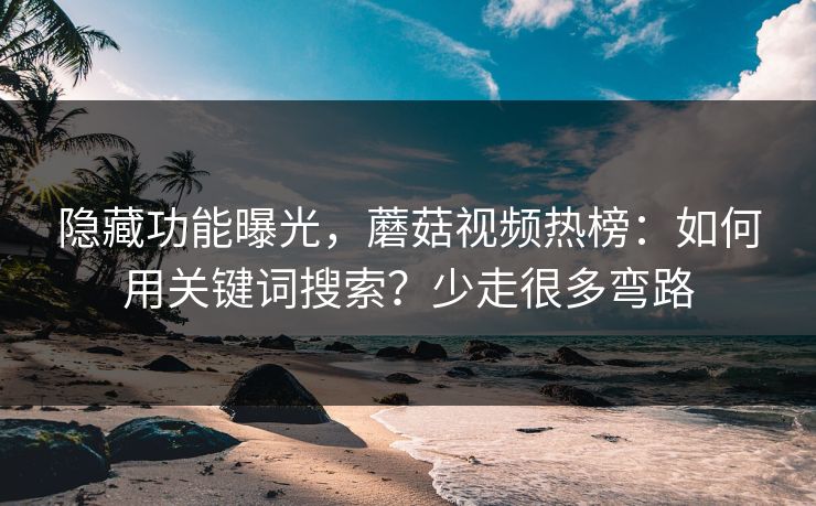 隐藏功能曝光，蘑菇视频热榜：如何用关键词搜索？少走很多弯路